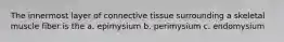 The innermost layer of connective tissue surrounding a skeletal muscle fiber is the a. epimysium b. perimysium c. endomysium