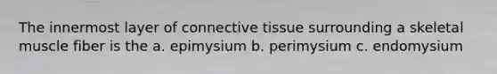 The innermost layer of connective tissue surrounding a skeletal muscle fiber is the a. epimysium b. perimysium c. endomysium