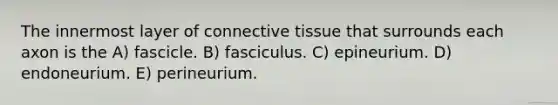 The innermost layer of connective tissue that surrounds each axon is the A) fascicle. B) fasciculus. C) epineurium. D) endoneurium. E) perineurium.