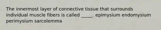 The innermost layer of connective tissue that surrounds individual muscle fibers is called _____. epimysium endomysium perimysium sarcolemma