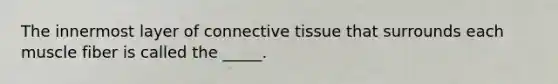 The innermost layer of connective tissue that surrounds each muscle fiber is called the _____.