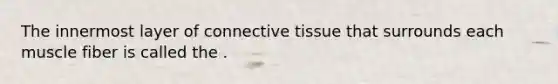 The innermost layer of connective tissue that surrounds each muscle fiber is called the .