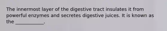 The innermost layer of the digestive tract insulates it from powerful enzymes and secretes digestive juices. It is known as the ____________.