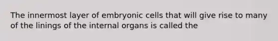 The innermost layer of embryonic cells that will give rise to many of the linings of the internal organs is called the