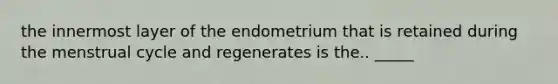 the innermost layer of the endometrium that is retained during the menstrual cycle and regenerates is the.. _____