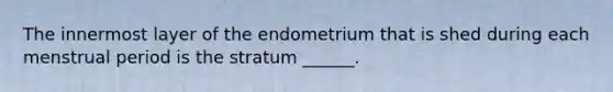 The innermost layer of the endometrium that is shed during each menstrual period is the stratum ______.