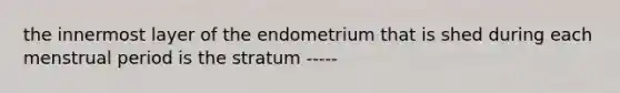 the innermost layer of the endometrium that is shed during each menstrual period is the stratum -----