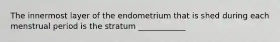 The innermost layer of the endometrium that is shed during each menstrual period is the stratum ____________