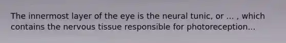 The innermost layer of the eye is the neural tunic, or ... , which contains the <a href='https://www.questionai.com/knowledge/kqA5Ws88nP-nervous-tissue' class='anchor-knowledge'>nervous tissue</a> responsible for photoreception...