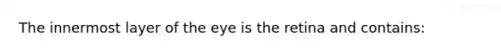 The innermost layer of the eye is the retina and contains: