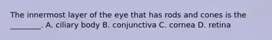 The innermost layer of the eye that has rods and cones is the​ ________. A. ciliary body B. conjunctiva C. cornea D. retina