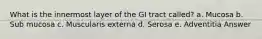 What is the innermost layer of the GI tract called? a. Mucosa b. Sub mucosa c. Muscularis externa d. Serosa e. Adventitia Answer