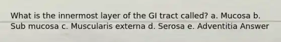 What is the innermost layer of the GI tract called? a. Mucosa b. Sub mucosa c. Muscularis externa d. Serosa e. Adventitia Answer