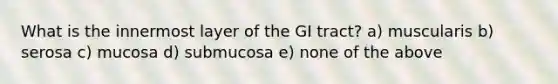 What is the innermost layer of the GI tract? a) muscularis b) serosa c) mucosa d) submucosa e) none of the above