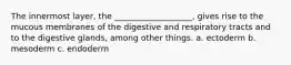 The innermost layer, the ___________________, gives rise to the mucous membranes of the digestive and respiratory tracts and to the digestive glands, among other things. a. ectoderm b. mesoderm c. endoderm