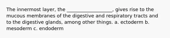 The innermost layer, the ___________________, gives rise to the mucous membranes of the digestive and respiratory tracts and to the digestive glands, among other things. a. ectoderm b. mesoderm c. endoderm