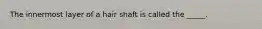 The innermost layer of a hair shaft is called the _____.