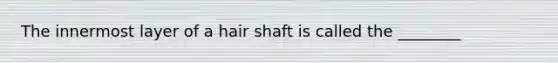 The innermost layer of a hair shaft is called the ________