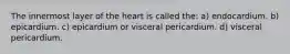 The innermost layer of the heart is called the: a) endocardium. b) epicardium. c) epicardium or visceral pericardium. d) visceral pericardium.