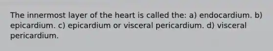 The innermost layer of the heart is called the: a) endocardium. b) epicardium. c) epicardium or visceral pericardium. d) visceral pericardium.