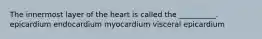 The innermost layer of the heart is called the __________. epicardium endocardium myocardium visceral epicardium