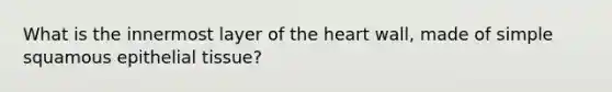 What is the innermost layer of the heart wall, made of simple squamous epithelial tissue?