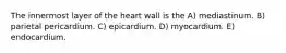 The innermost layer of the heart wall is the A) mediastinum. B) parietal pericardium. C) epicardium. D) myocardium. E) endocardium.