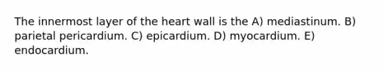 The innermost layer of <a href='https://www.questionai.com/knowledge/kya8ocqc6o-the-heart' class='anchor-knowledge'>the heart</a> wall is the A) mediastinum. B) parietal pericardium. C) epicardium. D) myocardium. E) endocardium.