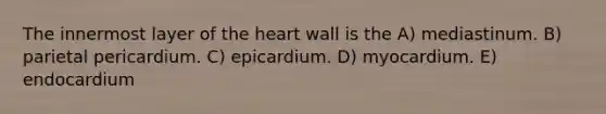 The innermost layer of <a href='https://www.questionai.com/knowledge/kya8ocqc6o-the-heart' class='anchor-knowledge'>the heart</a> wall is the A) mediastinum. B) parietal pericardium. C) epicardium. D) myocardium. E) endocardium