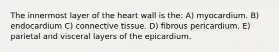 The innermost layer of the heart wall is the: A) myocardium. B) endocardium C) connective tissue. D) fibrous pericardium. E) parietal and visceral layers of the epicardium.