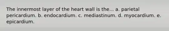 The innermost layer of the heart wall is the... a. parietal pericardium. b. endocardium. c. mediastinum. d. myocardium. e. epicardium.