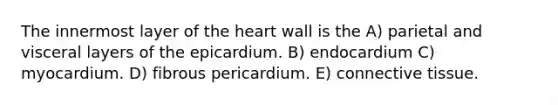 The innermost layer of the heart wall is the A) parietal and visceral layers of the epicardium. B) endocardium C) myocardium. D) fibrous pericardium. E) connective tissue.