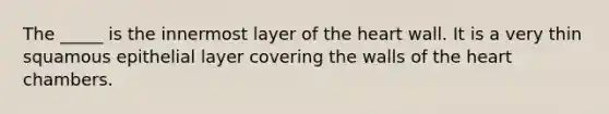 The _____ is the innermost layer of the heart wall. It is a very thin squamous epithelial layer covering the walls of the heart chambers.