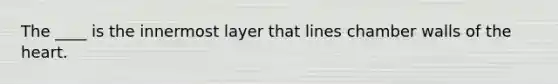 The ____ is the innermost layer that lines chamber walls of the heart.