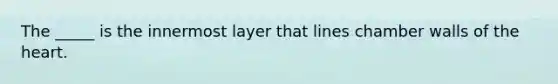 The _____ is the innermost layer that lines chamber walls of the heart.