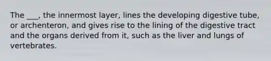 The ___, the innermost layer, lines the developing digestive tube, or archenteron, and gives rise to the lining of the digestive tract and the organs derived from it, such as the liver and lungs of vertebrates.