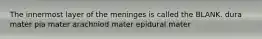 The innermost layer of the meninges is called the BLANK. dura mater pia mater arachniod mater epidural mater