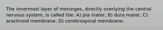 The innermost layer of meninges, directly overlying the central nervous system, is called the: A) pia mater, B) dura mater, C) arachnoid membrane, D) cerebrospinal membrane.