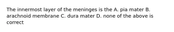 The innermost layer of the meninges is the A. pia mater B. arachnoid membrane C. dura mater D. none of the above is correct