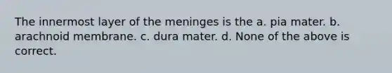 The innermost layer of the meninges is the a. pia mater. b. arachnoid membrane. c. dura mater. d. None of the above is correct.