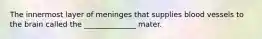 The innermost layer of meninges that supplies blood vessels to the brain called the ______________ mater.