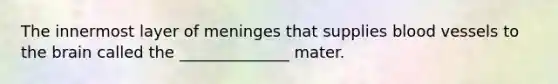 The innermost layer of meninges that supplies blood vessels to the brain called the ______________ mater.