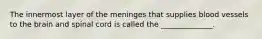 The innermost layer of the meninges that supplies blood vessels to the brain and spinal cord is called the ______________.