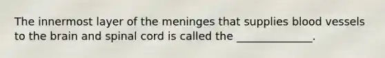 The innermost layer of the meninges that supplies blood vessels to the brain and spinal cord is called the ______________.