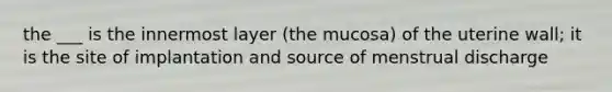 the ___ is the innermost layer (the mucosa) of the uterine wall; it is the site of implantation and source of menstrual discharge