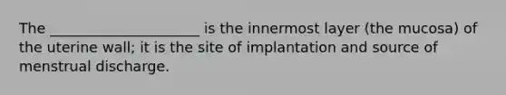 The _____________________ is the innermost layer (the mucosa) of the uterine wall; it is the site of implantation and source of menstrual discharge.