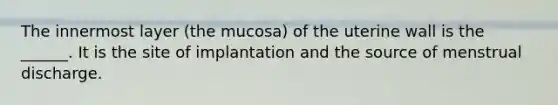 The innermost layer (the mucosa) of the uterine wall is the ______. It is the site of implantation and the source of menstrual discharge.