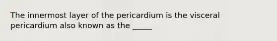 The innermost layer of the pericardium is the visceral pericardium also known as the _____