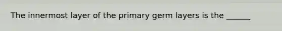 The innermost layer of the primary germ layers is the ______