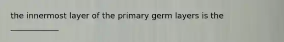 the innermost layer of the primary germ layers is the ____________